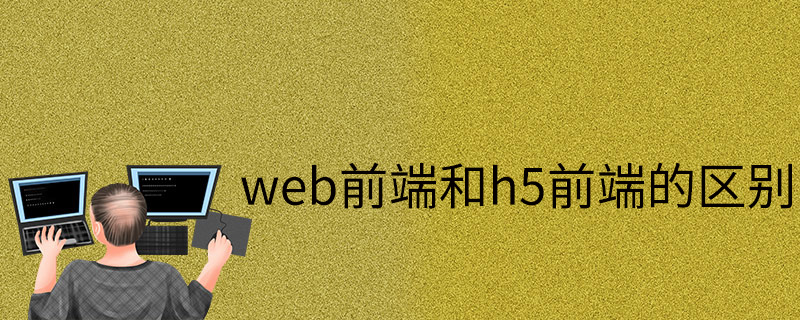 h5和web前端的区别及两者开发优势